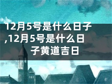 12月5号是什么日子,12月5号是什么日子黄道吉日