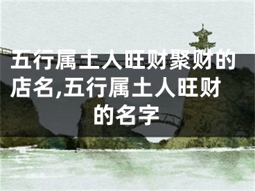 五行属土人旺财聚财的店名,五行属土人旺财的名字