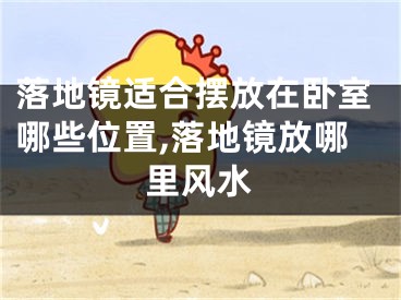 落地镜适合摆放在卧室哪些位置,落地镜放哪里风水