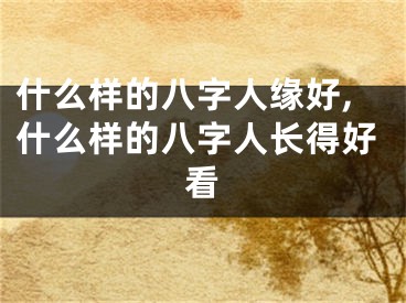 什么样的八字人缘好,什么样的八字人长得好看