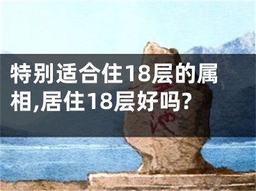 特别适合住18层的属相,居住18层好吗?