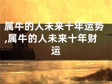 属牛的人未来十年运势,属牛的人未来十年财运
