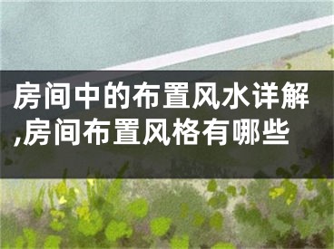 房间中的布置风水详解,房间布置风格有哪些