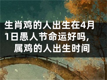 生肖鸡的人出生在4月1日愚人节命运好吗,属鸡的人出生时间