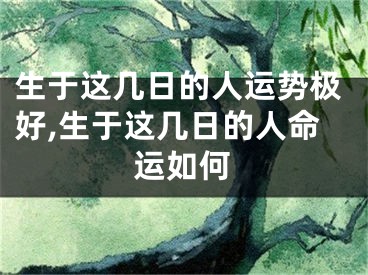 生于这几日的人运势极好,生于这几日的人命运如何