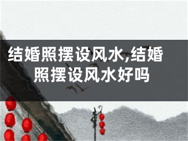 结婚照摆设风水,结婚照摆设风水好吗