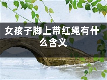 女孩子脚上带红绳有什么含义