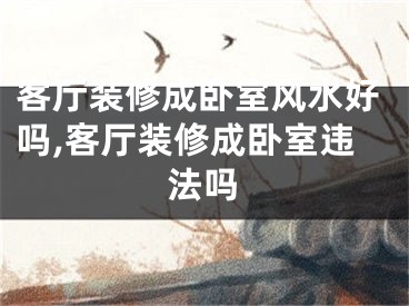 客厅装修成卧室风水好吗,客厅装修成卧室违法吗
