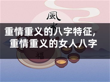 重情重义的八字特征,重情重义的女人八字