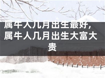 属牛人几月出生最好,属牛人几月出生大富大贵