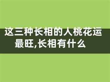 这三种长相的人桃花运最旺,长相有什么