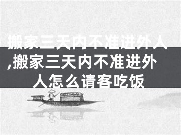 搬家三天内不准进外人,搬家三天内不准进外人怎么请客吃饭