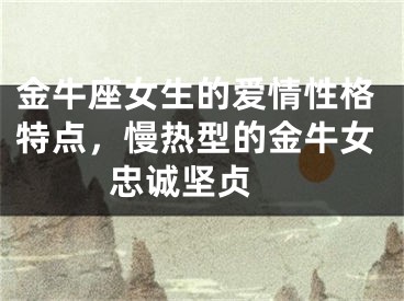 金牛座女生的爱情性格特点，慢热型的金牛女忠诚坚贞 