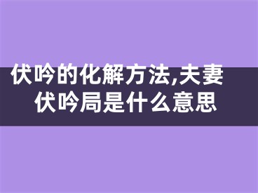 伏吟的化解方法,夫妻伏吟局是什么意思