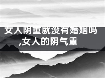 女人阴重就没有婚姻吗,女人的阴气重