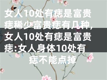 女人10处有痣是富贵痣稀少富贵痣有几种,女人10处有痣是富贵痣:女人身体10处有痣不能点掉