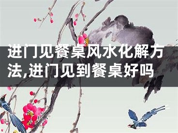 进门见餐桌风水化解方法,进门见到餐桌好吗