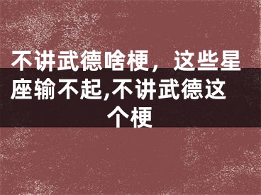 不讲武德啥梗，这些星座输不起,不讲武德这个梗