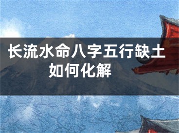 长流水命八字五行缺土如何化解 