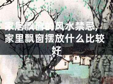 家居飘窗的风水禁忌,家里飘窗摆放什么比较好