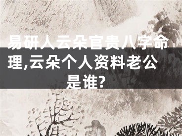 易研人云朵官贵八字命理,云朵个人资料老公是谁?