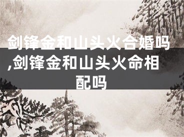 剑锋金和山头火合婚吗,剑锋金和山头火命相配吗