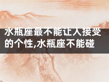 水瓶座最不能让人接受的个性,水瓶座不能碰