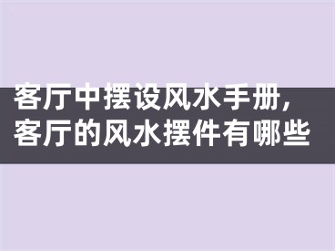 客厅中摆设风水手册,客厅的风水摆件有哪些