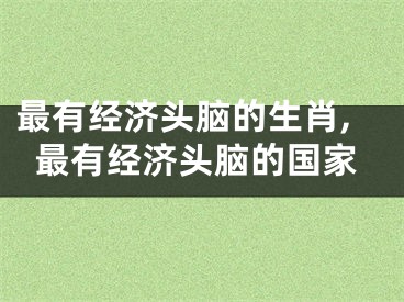 最有经济头脑的生肖,最有经济头脑的国家