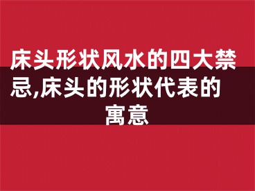 床头形状风水的四大禁忌,床头的形状代表的寓意