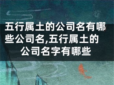 五行属土的公司名有哪些公司名,五行属土的公司名字有哪些