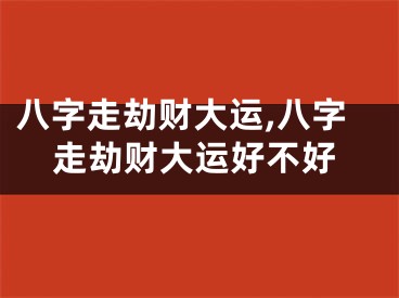 八字走劫财大运,八字走劫财大运好不好