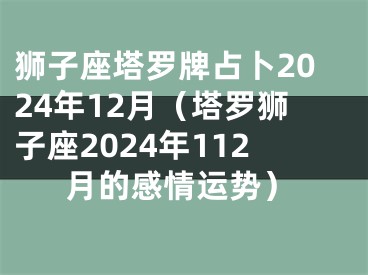 狮子座塔罗牌占卜2024年12月（塔罗狮子座2024年112月的感情运势）
