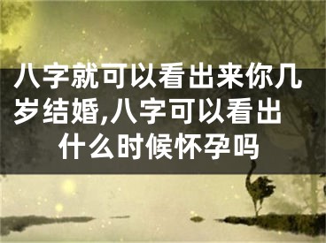 八字就可以看出来你几岁结婚,八字可以看出什么时候怀孕吗