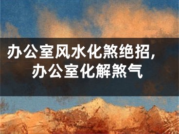 办公室风水化煞绝招,办公室化解煞气