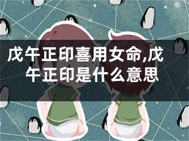 戊午正印喜用女命,戊午正印是什么意思