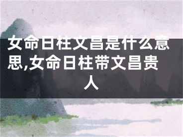 女命日柱文昌是什么意思,女命日柱带文昌贵人