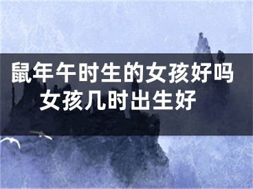 鼠年午时生的女孩好吗 女孩几时出生好