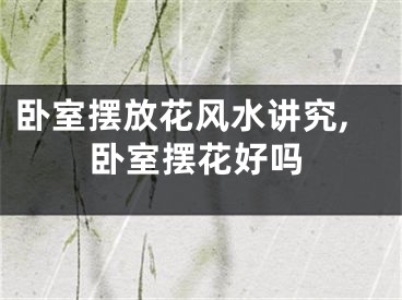 卧室摆放花风水讲究,卧室摆花好吗