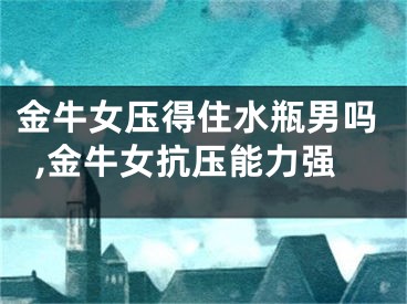 金牛女压得住水瓶男吗,金牛女抗压能力强