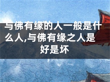 与佛有缘的人一般是什么人,与佛有缘之人是好是坏