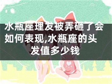 水瓶座理发被弄砸了会如何表现,水瓶座的头发值多少钱
