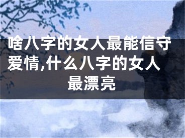 啥八字的女人最能信守爱情,什么八字的女人最漂亮