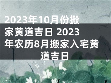 2023年10月份搬家黄道吉日 2023年农历8月搬家入宅黄道吉日