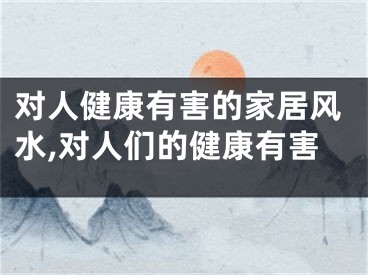 对人健康有害的家居风水,对人们的健康有害