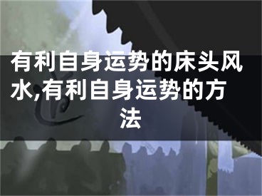 有利自身运势的床头风水,有利自身运势的方法