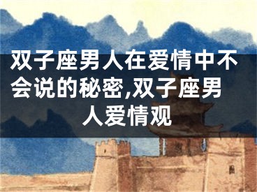双子座男人在爱情中不会说的秘密,双子座男人爱情观