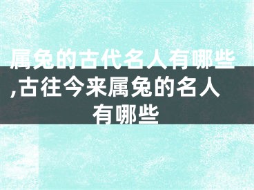 属兔的古代名人有哪些,古往今来属兔的名人有哪些