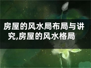 房屋的风水局布局与讲究,房屋的风水格局