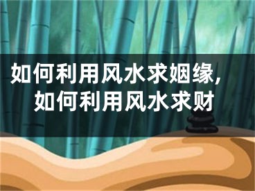 如何利用风水求姻缘,如何利用风水求财